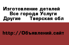 Изготовление деталей.  - Все города Услуги » Другие   . Тверская обл.
